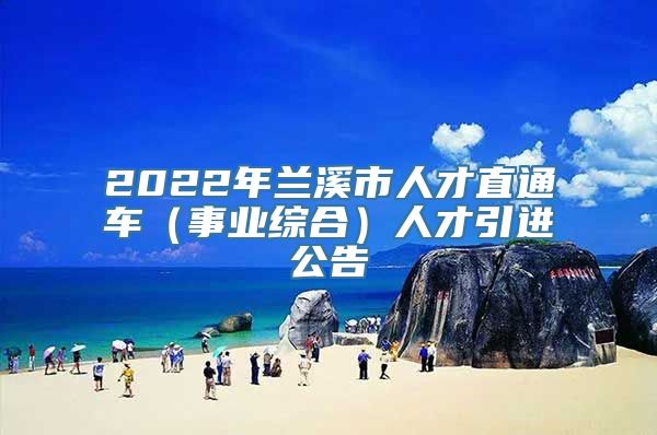 2022年兰溪市人才直通车（事业综合）人才引进公告