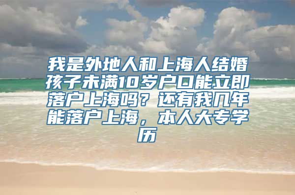 我是外地人和上海人结婚孩子未满10岁户口能立即落户上海吗？还有我几年能落户上海，本人大专学历