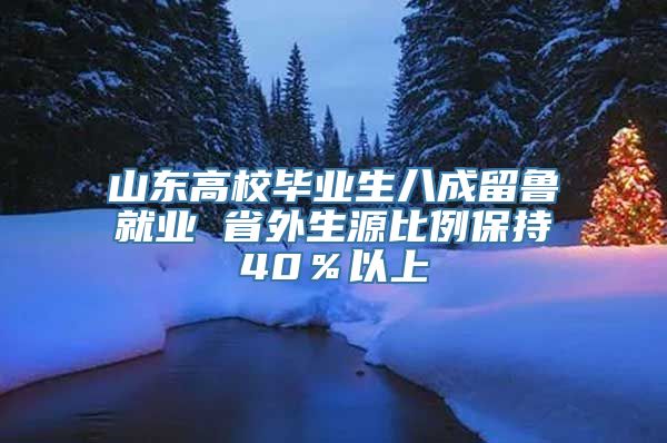 山东高校毕业生八成留鲁就业 省外生源比例保持40％以上