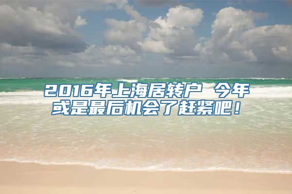 2016年上海居转户 今年或是最后机会了赶紧吧！