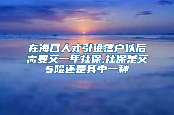 在海口人才引进落户以后需要交一年社保,社保是交5险还是其中一种