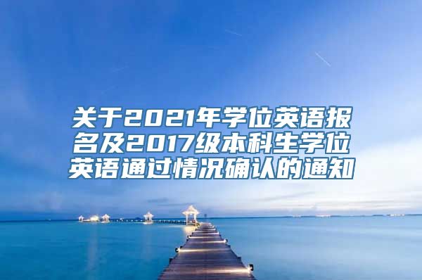 关于2021年学位英语报名及2017级本科生学位英语通过情况确认的通知