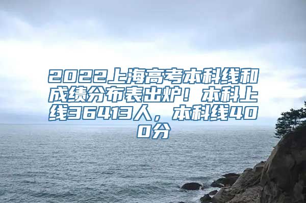 2022上海高考本科线和成绩分布表出炉！本科上线36413人，本科线400分