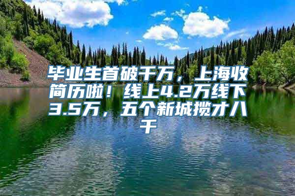 毕业生首破千万，上海收简历啦！线上4.2万线下3.5万，五个新城揽才八千