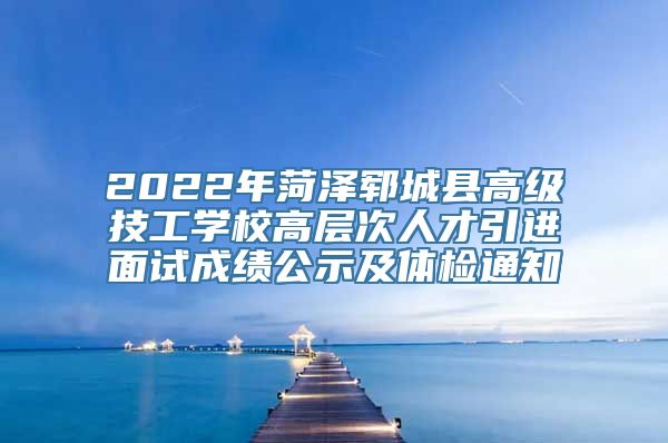 2022年菏泽郓城县高级技工学校高层次人才引进面试成绩公示及体检通知