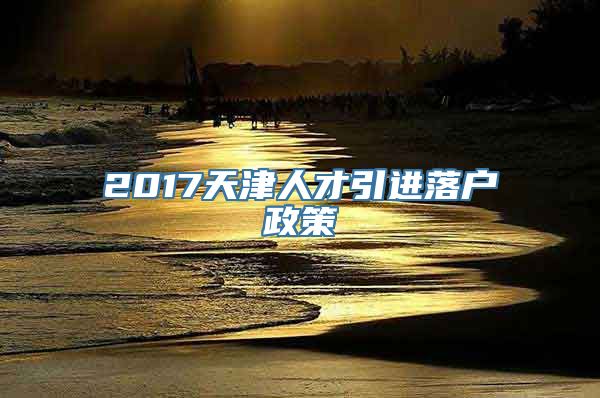 2017天津人才引进落户政策