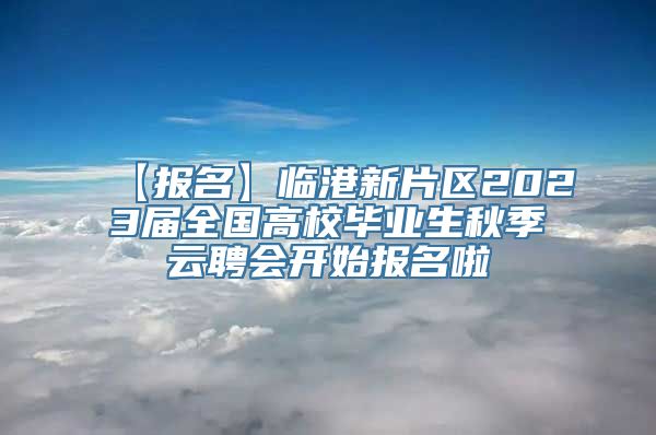 【报名】临港新片区2023届全国高校毕业生秋季云聘会开始报名啦→