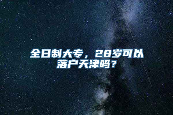 全日制大专，28岁可以落户天津吗？