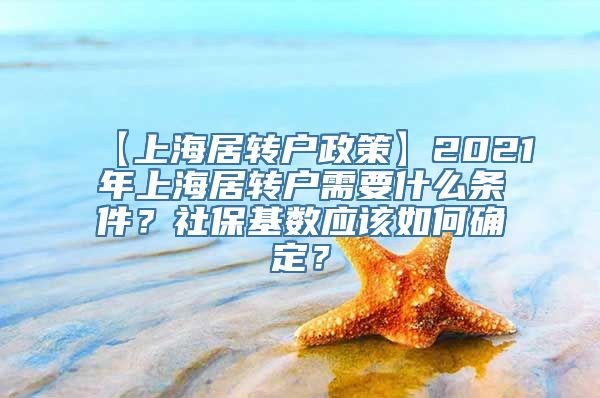 【上海居转户政策】2021年上海居转户需要什么条件？社保基数应该如何确定？