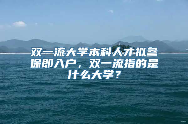 双一流大学本科人才拟参保即入户，双一流指的是什么大学？