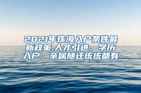 2021年珠海入户条件最新政策,人才引进、学历入户、亲属随迁统统都有