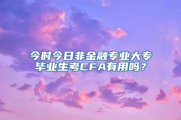 今时今日非金融专业大专毕业生考CFA有用吗？