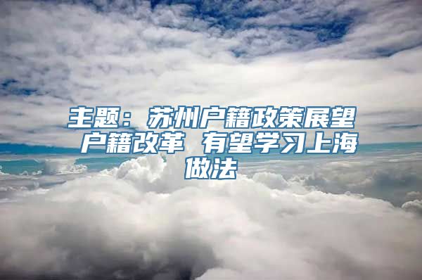 主题：苏州户籍政策展望 户籍改革 有望学习上海做法