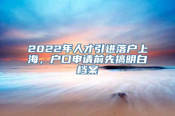 2022年人才引进落户上海，户口申请前先搞明白档案