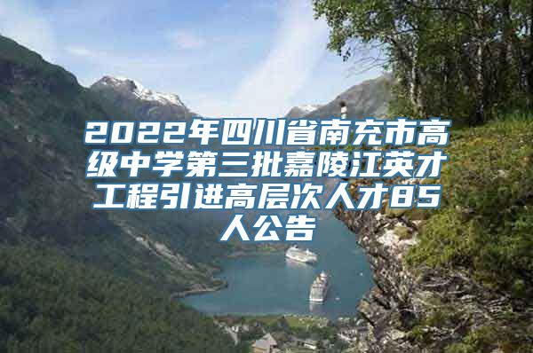 2022年四川省南充市高级中学第三批嘉陵江英才工程引进高层次人才85人公告