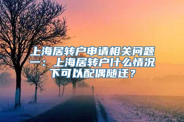 上海居转户申请相关问题一：上海居转户什么情况下可以配偶随迁？