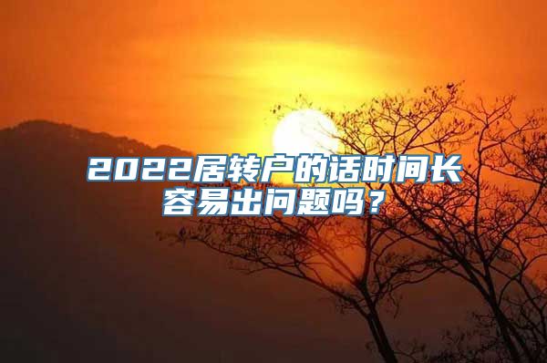 2022居转户的话时间长容易出问题吗？