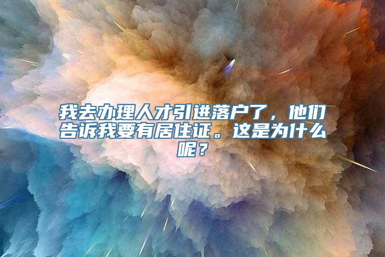 我去办理人才引进落户了，他们告诉我要有居住证。这是为什么呢？