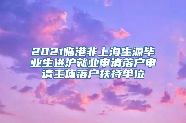 2021临港非上海生源毕业生进沪就业申请落户申请主体落户扶持单位