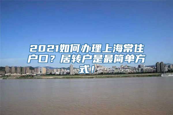 2021如何办理上海常住户口？居转户是最简单方式！