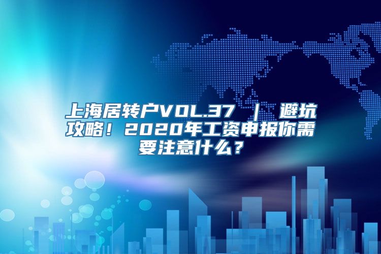 上海居转户VOL.37 ｜ 避坑攻略！2020年工资申报你需要注意什么？