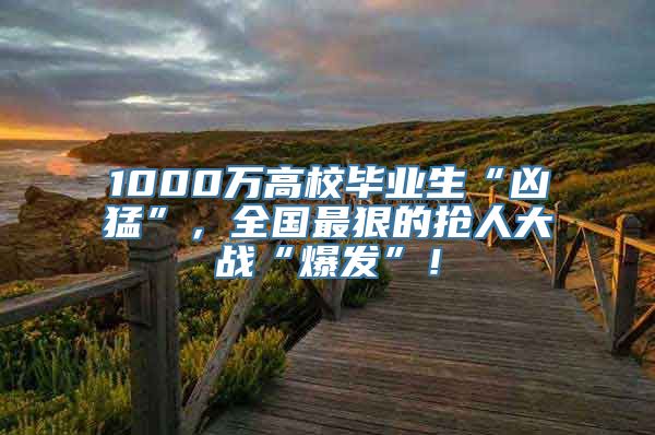 1000万高校毕业生“凶猛”，全国最狠的抢人大战“爆发”！