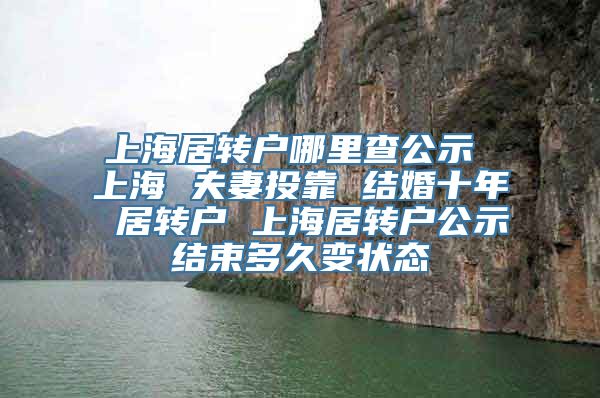 上海居转户哪里查公示 上海 夫妻投靠 结婚十年 居转户 上海居转户公示结束多久变状态