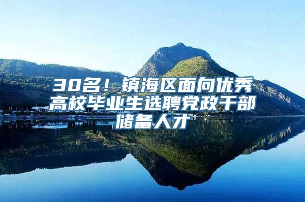 30名！镇海区面向优秀高校毕业生选聘党政干部储备人才