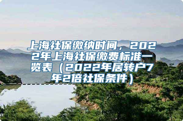 上海社保缴纳时间，2022年上海社保缴费标准一览表（2022年居转户7年2倍社保条件）