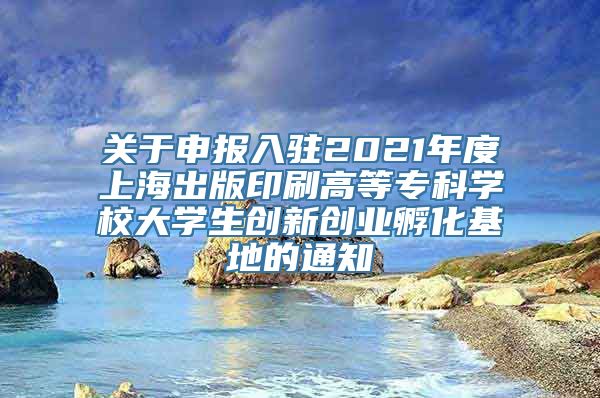 关于申报入驻2021年度上海出版印刷高等专科学校大学生创新创业孵化基地的通知