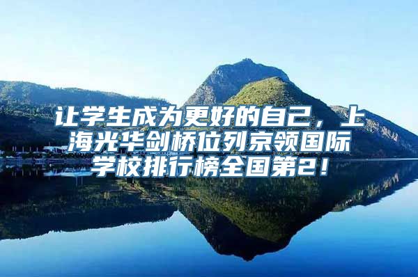 让学生成为更好的自己，上海光华剑桥位列京领国际学校排行榜全国第2！