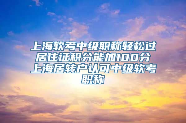 上海软考中级职称轻松过 居住证积分能加100分 上海居转户认可中级软考职称