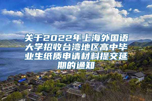 关于2022年上海外国语大学招收台湾地区高中毕业生纸质申请材料提交延期的通知