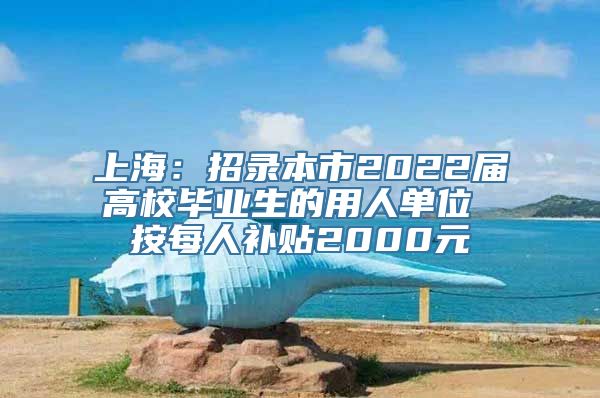 上海：招录本市2022届高校毕业生的用人单位 按每人补贴2000元