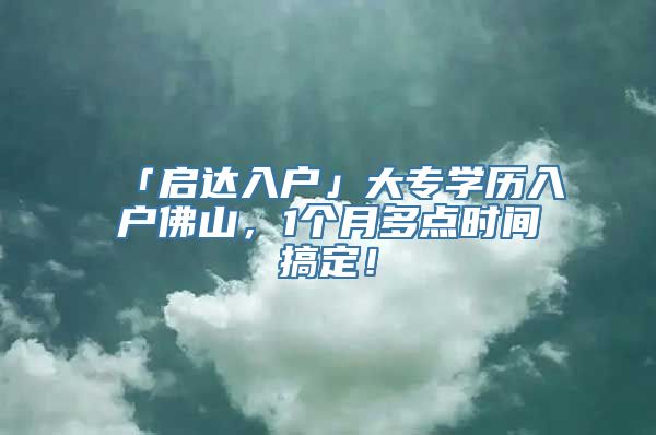 「启达入户」大专学历入户佛山，1个月多点时间搞定！