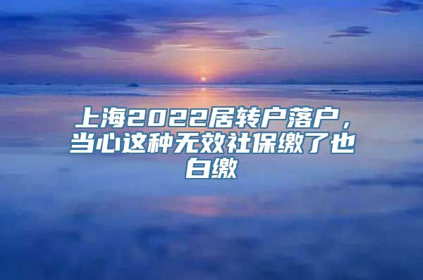 上海2022居转户落户，当心这种无效社保缴了也白缴