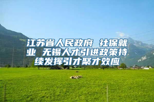 江苏省人民政府 社保就业 无锡人才引进政策持续发挥引才聚才效应