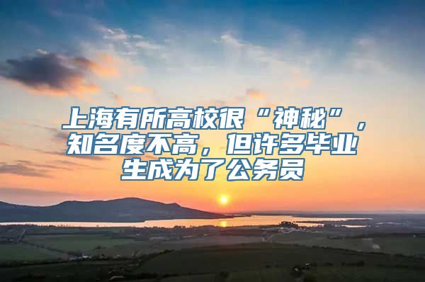 上海有所高校很“神秘”，知名度不高，但许多毕业生成为了公务员