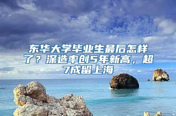 东华大学毕业生最后怎样了？深造率创5年新高，超7成留上海