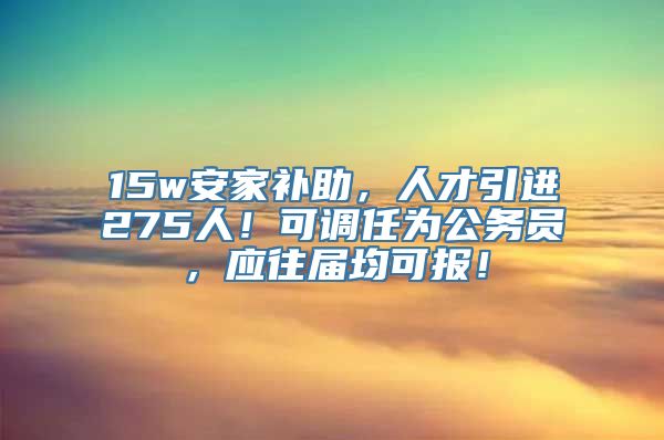 15w安家补助，人才引进275人！可调任为公务员，应往届均可报！