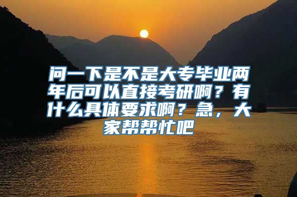 问一下是不是大专毕业两年后可以直接考研啊？有什么具体要求啊？急，大家帮帮忙吧