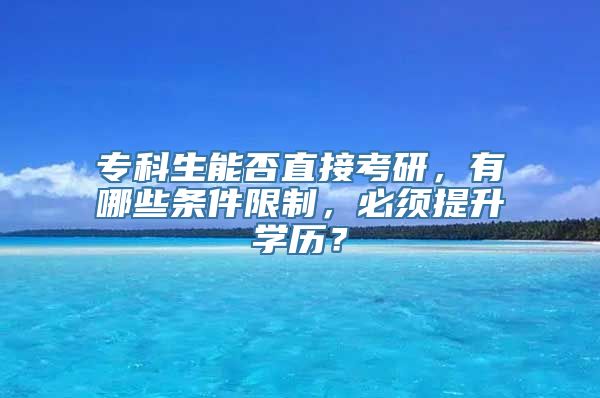 专科生能否直接考研，有哪些条件限制，必须提升学历？