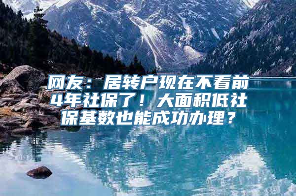 网友：居转户现在不看前4年社保了！大面积低社保基数也能成功办理？