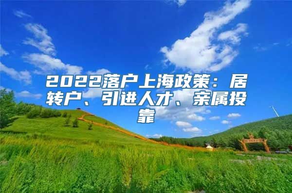 2022落户上海政策：居转户、引进人才、亲属投靠