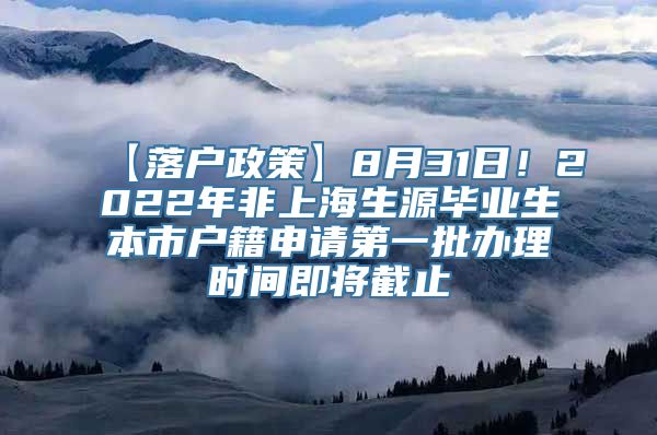 【落户政策】8月31日！2022年非上海生源毕业生本市户籍申请第一批办理时间即将截止