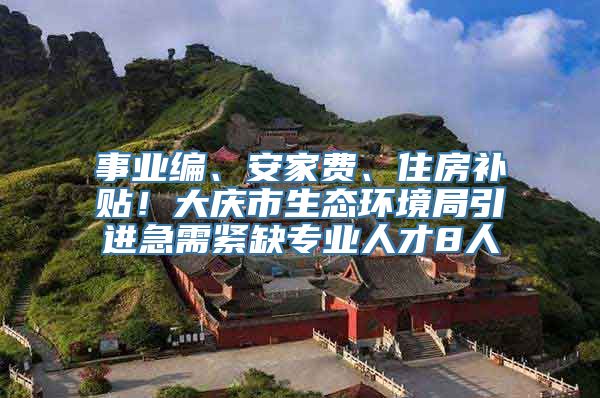 事业编、安家费、住房补贴！大庆市生态环境局引进急需紧缺专业人才8人