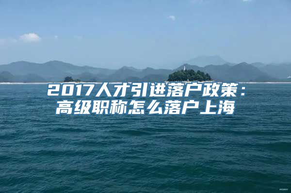 2017人才引进落户政策：高级职称怎么落户上海