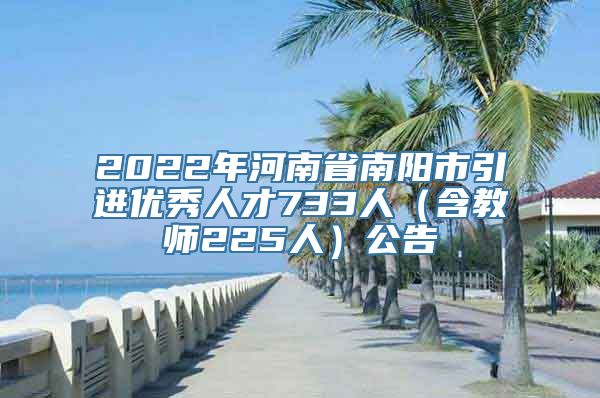 2022年河南省南阳市引进优秀人才733人（含教师225人）公告