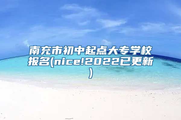 南充市初中起点大专学校报名(nice!2022已更新)