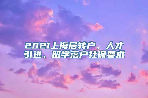 2021上海居转户、人才引进、留学落户社保要求